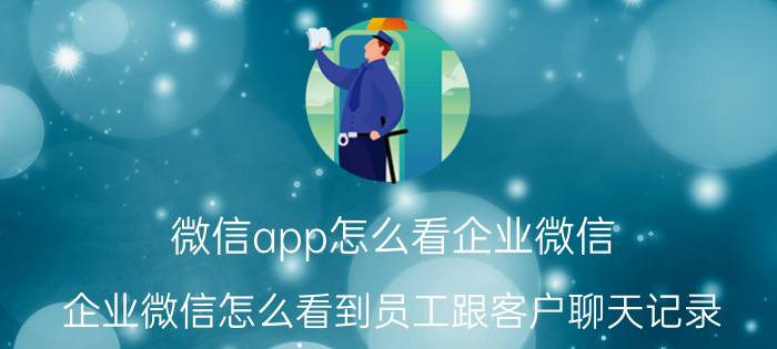 微信app怎么看企业微信 企业微信怎么看到员工跟客户聊天记录？